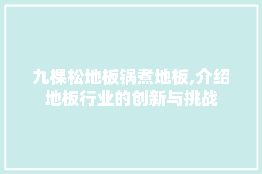 九棵松地板锅煮地板,介绍地板行业的创新与挑战