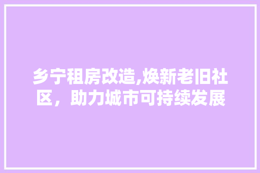 乡宁租房改造,焕新老旧社区，助力城市可持续发展