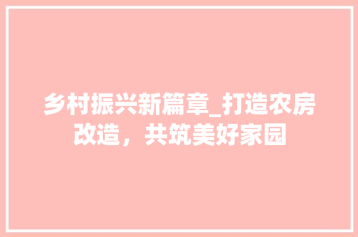 乡村振兴新篇章_打造农房改造，共筑美好家园