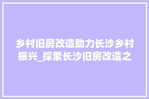 乡村旧房改造助力长沙乡村振兴_探索长沙旧房改造之路