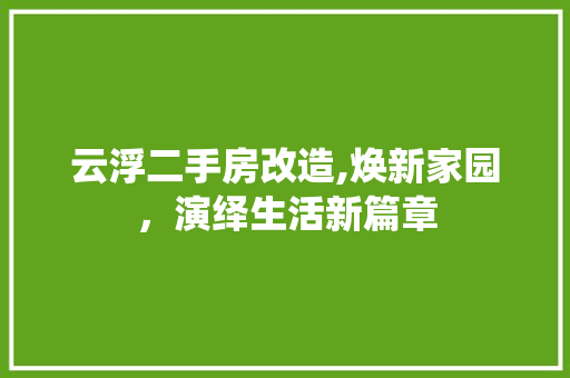 云浮二手房改造,焕新家园，演绎生活新篇章
