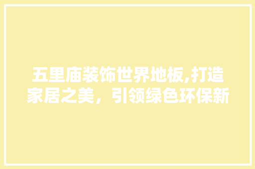 五里庙装饰世界地板,打造家居之美，引领绿色环保新风尚