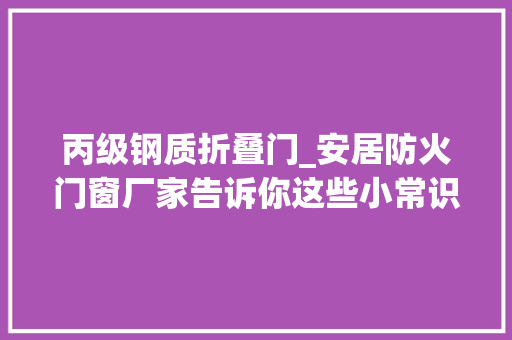 丙级钢质折叠门_安居防火门窗厂家告诉你这些小常识