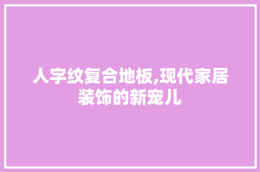人字纹复合地板,现代家居装饰的新宠儿