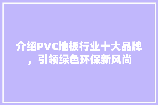 介绍PVC地板行业十大品牌，引领绿色环保新风尚