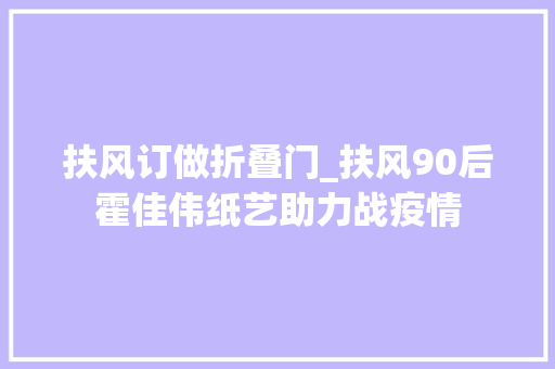 扶风订做折叠门_扶风90后霍佳伟纸艺助力战疫情
