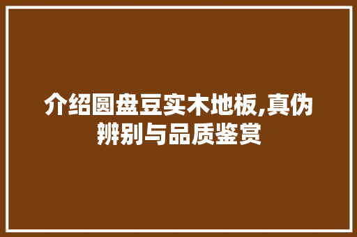 介绍圆盘豆实木地板,真伪辨别与品质鉴赏