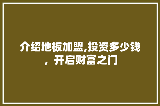 介绍地板加盟,投资多少钱，开启财富之门