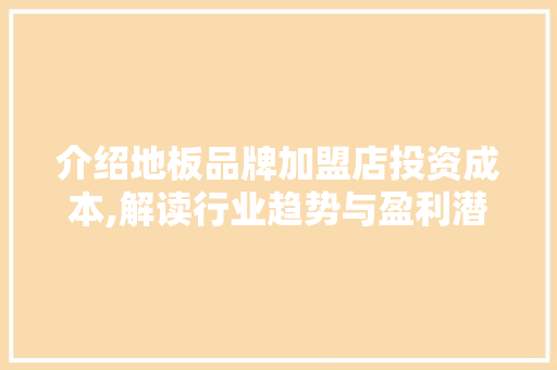 介绍地板品牌加盟店投资成本,解读行业趋势与盈利潜力