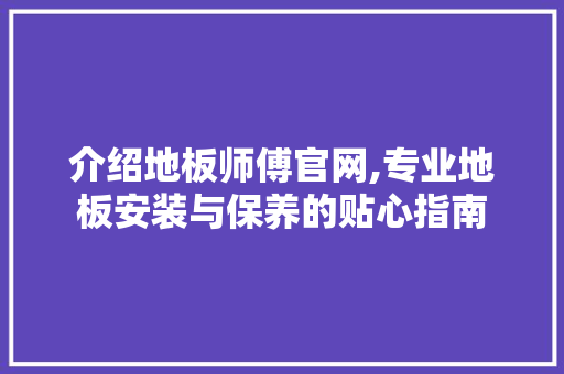 介绍地板师傅官网,专业地板安装与保养的贴心指南