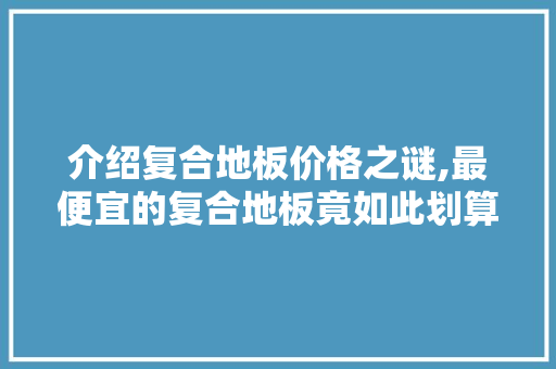 介绍复合地板价格之谜,最便宜的复合地板竟如此划算！