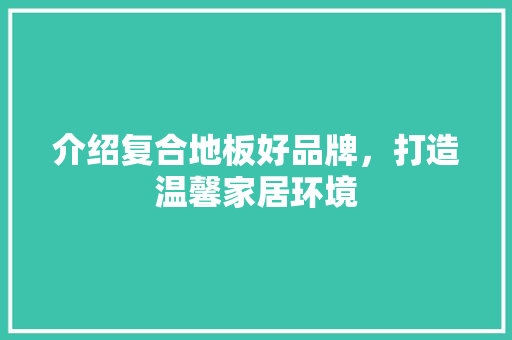 介绍复合地板好品牌，打造温馨家居环境