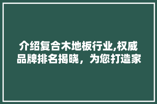 介绍复合木地板行业,权威品牌排名揭晓，为您打造家居新风尚
