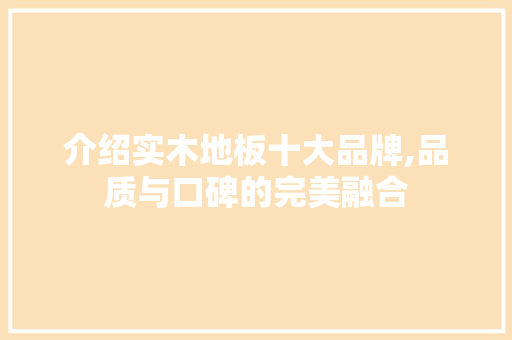 介绍实木地板十大品牌,品质与口碑的完美融合