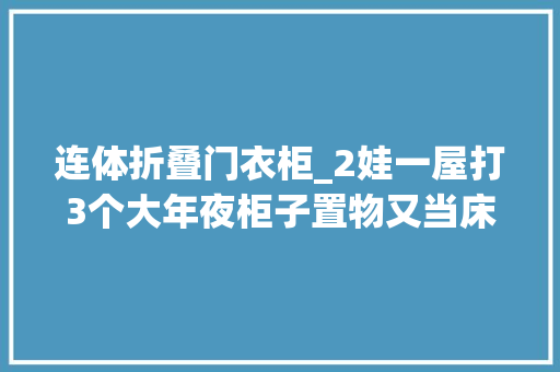 连体折叠门衣柜_2娃一屋打3个大年夜柜子置物又当床睡二胎家庭别学占地不实用