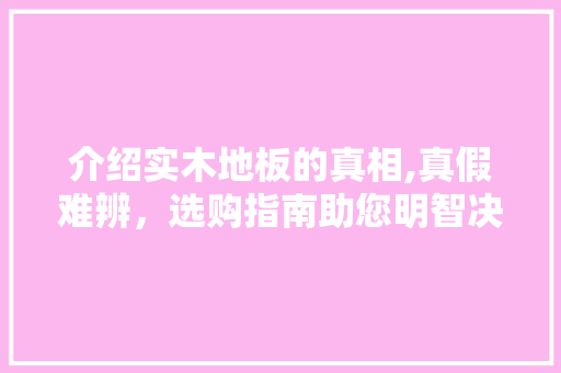 介绍实木地板的真相,真假难辨，选购指南助您明智决策