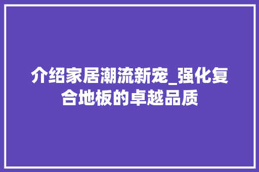 介绍家居潮流新宠_强化复合地板的卓越品质