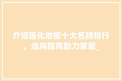 介绍强化地板十大名牌排行，选购指南助力家居_