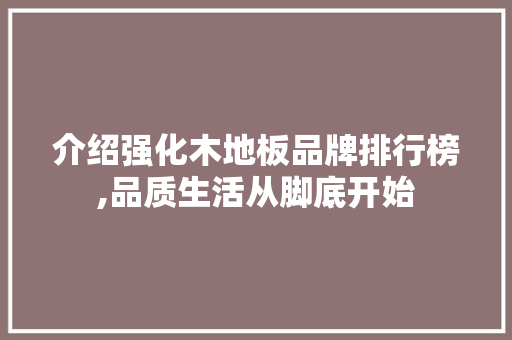 介绍强化木地板品牌排行榜,品质生活从脚底开始