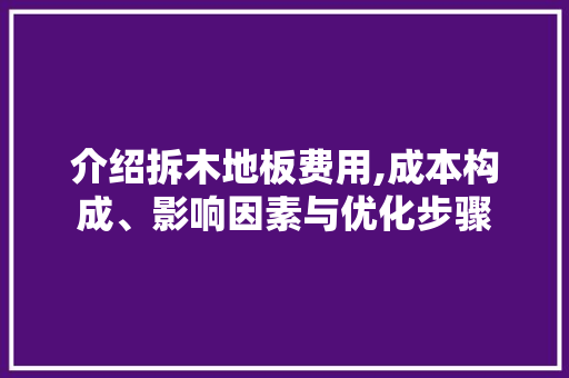 介绍拆木地板费用,成本构成、影响因素与优化步骤