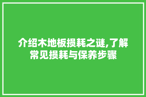 介绍木地板损耗之谜,了解常见损耗与保养步骤