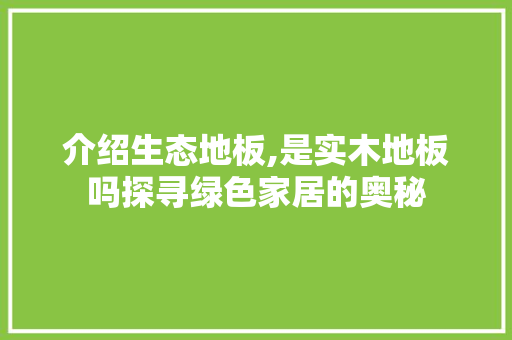 介绍生态地板,是实木地板吗探寻绿色家居的奥秘