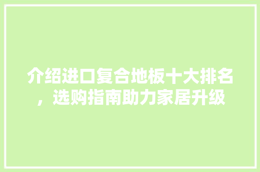 介绍进口复合地板十大排名，选购指南助力家居升级