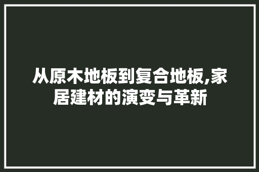 从原木地板到复合地板,家居建材的演变与革新