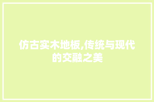 仿古实木地板,传统与现代的交融之美