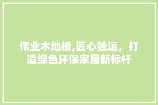 伟业木地板,匠心独运，打造绿色环保家居新标杆