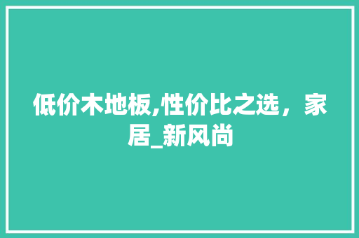 低价木地板,性价比之选，家居_新风尚