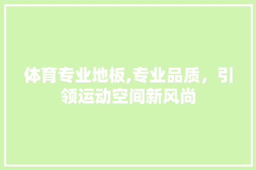 体育专业地板,专业品质，引领运动空间新风尚