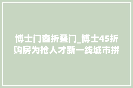 博士门窗折叠门_博士45折购房为抢人才新一线城市拼了
