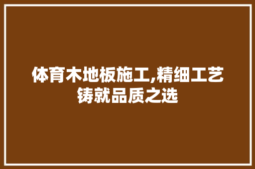 体育木地板施工,精细工艺铸就品质之选