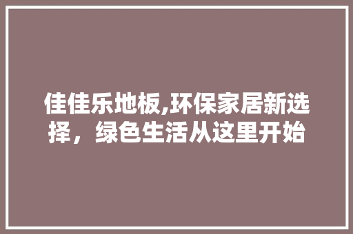 佳佳乐地板,环保家居新选择，绿色生活从这里开始