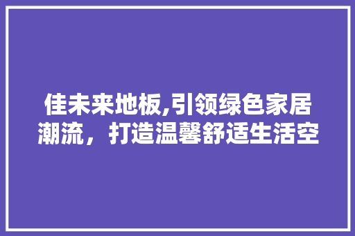佳未来地板,引领绿色家居潮流，打造温馨舒适生活空间