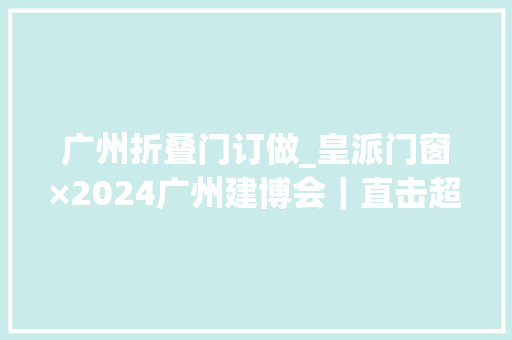 广州折叠门订做_皇派门窗×2024广州建博会｜直击超隔音碳静界主题馆火爆出圈