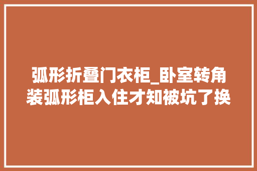 弧形折叠门衣柜_卧室转角装弧形柜入住才知被坑了换L型衣柜转角就是衣帽间