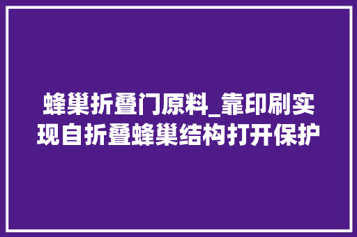 蜂巢折叠门原料_靠印刷实现自折叠蜂巢结构打开保护材料绿色无毒低耗能分娩新时代