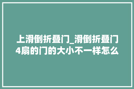 上滑倒折叠门_滑倒折叠门4扇的门的大小不一样怎么办