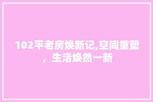 102平老房焕新记,空间重塑，生活焕然一新