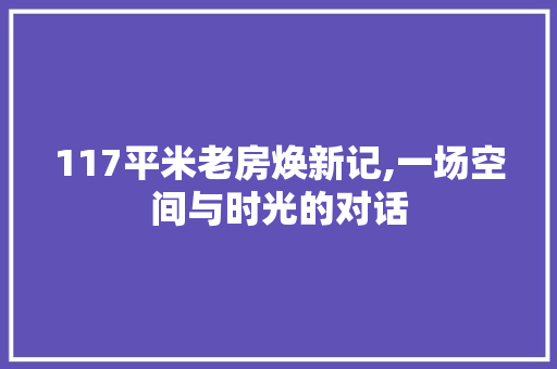 117平米老房焕新记,一场空间与时光的对话