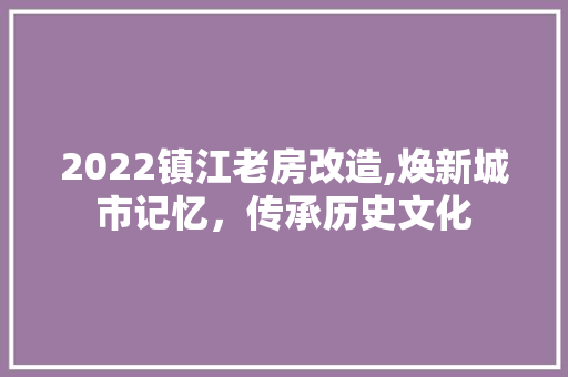 2022镇江老房改造,焕新城市记忆，传承历史文化