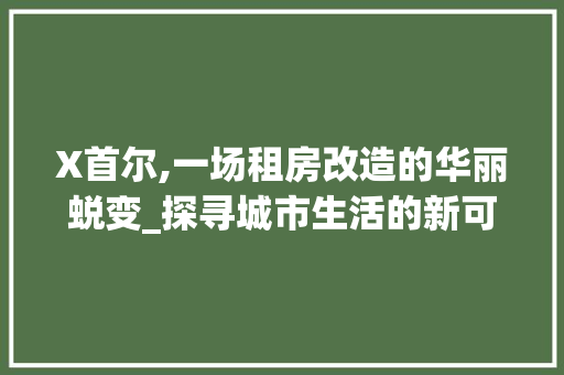 X首尔,一场租房改造的华丽蜕变_探寻城市生活的新可能