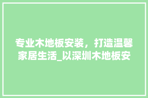 专业木地板安装，打造温馨家居生活_以深圳木地板安装工为例
