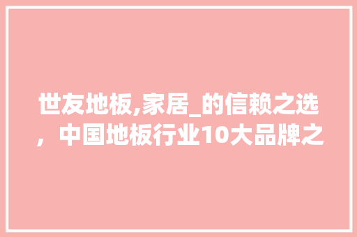 世友地板,家居_的信赖之选，中国地板行业10大品牌之一