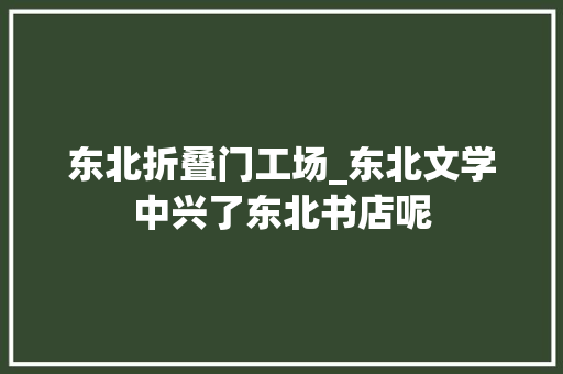 东北折叠门工场_东北文学中兴了东北书店呢
