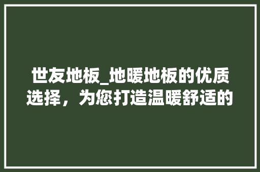 世友地板_地暖地板的优质选择，为您打造温暖舒适的家居生活