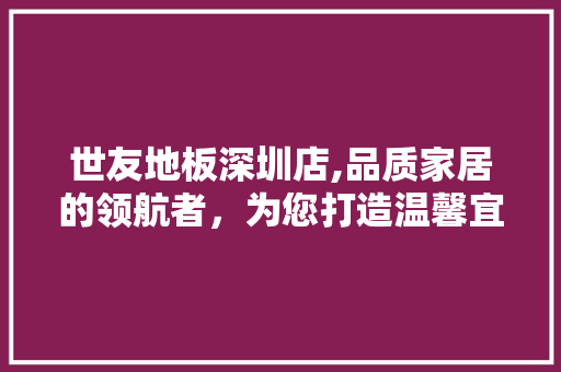 世友地板深圳店,品质家居的领航者，为您打造温馨宜居之家