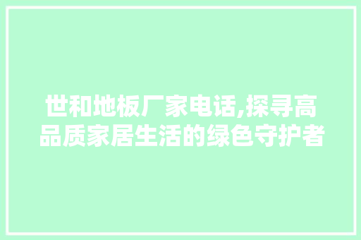 世和地板厂家电话,探寻高品质家居生活的绿色守护者